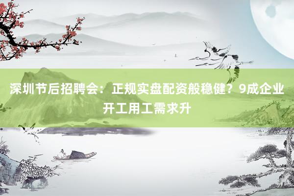 深圳节后招聘会：正规实盘配资般稳健？9成企业开工用工需求升