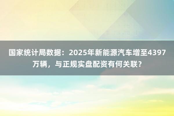 国家统计局数据：2025年新能源汽车增至4397万辆，与正规实盘配资有何关联？
