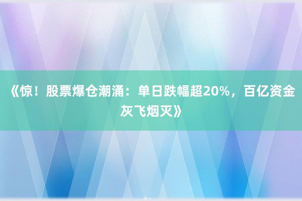 《惊！股票爆仓潮涌：单日跌幅超20%，百亿资金灰飞烟灭》