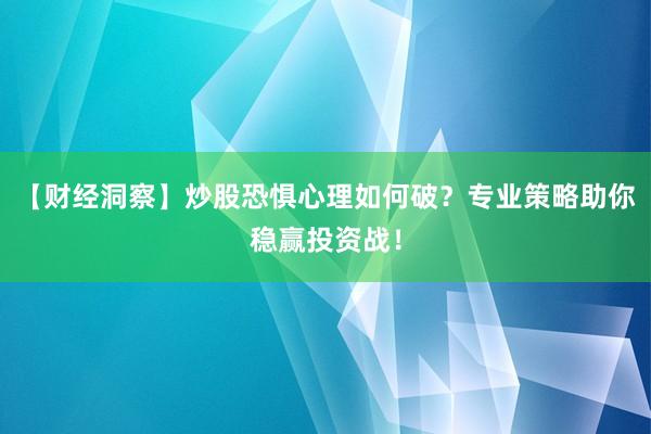 【财经洞察】炒股恐惧心理如何破？专业策略助你稳赢投资战！