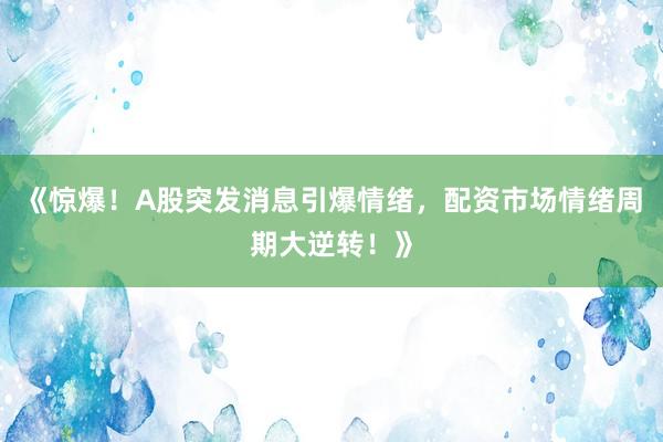 《惊爆！A股突发消息引爆情绪，配资市场情绪周期大逆转！》