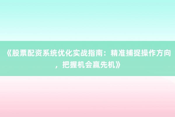 《股票配资系统优化实战指南：精准捕捉操作方向，把握机会赢先机》