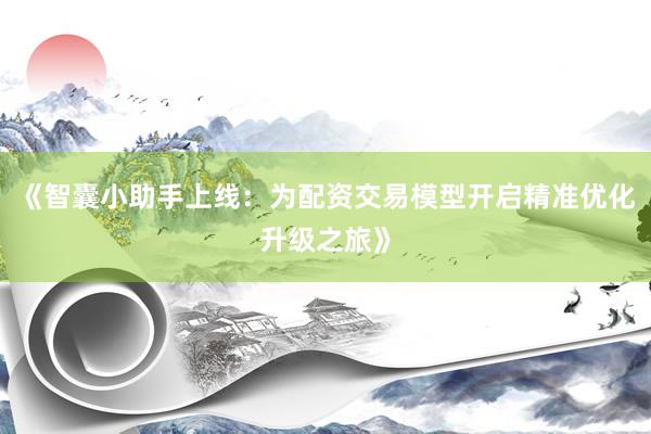 《智囊小助手上线：为配资交易模型开启精准优化升级之旅》