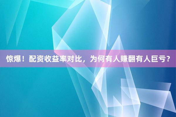 惊爆！配资收益率对比，为何有人赚翻有人巨亏？