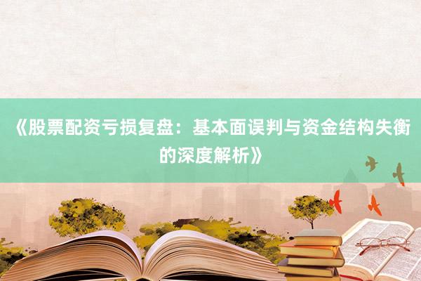 《股票配资亏损复盘：基本面误判与资金结构失衡的深度解析》