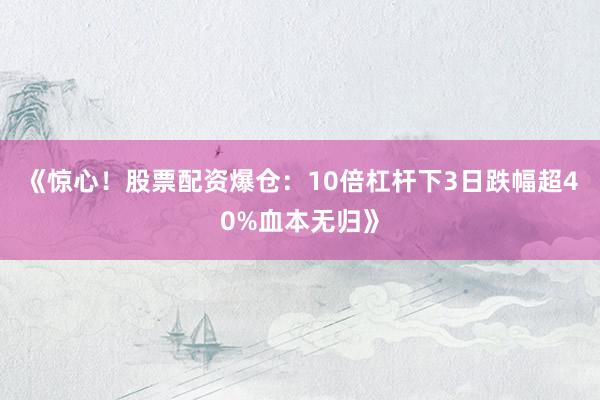 《惊心！股票配资爆仓：10倍杠杆下3日跌幅超40%血本无归》