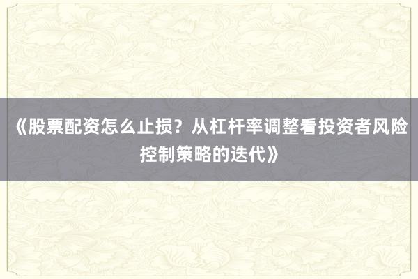 《股票配资怎么止损？从杠杆率调整看投资者风险控制策略的迭代》