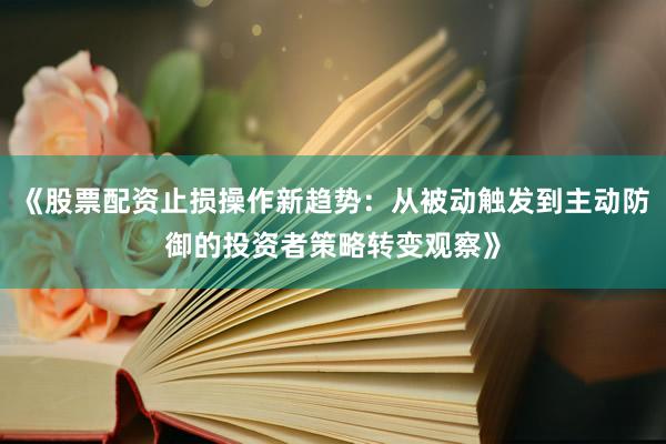 《股票配资止损操作新趋势：从被动触发到主动防御的投资者策略转变观察》