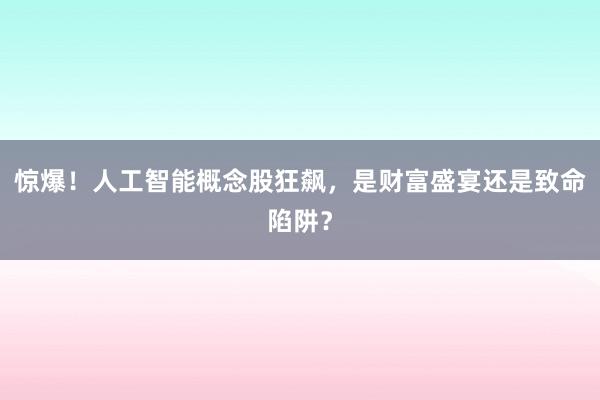 惊爆！人工智能概念股狂飙，是财富盛宴还是致命陷阱？