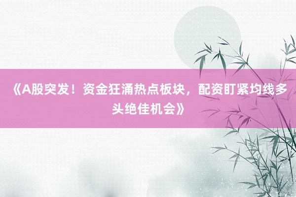 《A股突发！资金狂涌热点板块，配资盯紧均线多头绝佳机会》