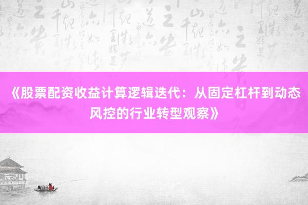 《股票配资收益计算逻辑迭代：从固定杠杆到动态风控的行业转型观察》