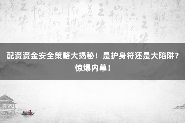 配资资金安全策略大揭秘！是护身符还是大陷阱？惊爆内幕！