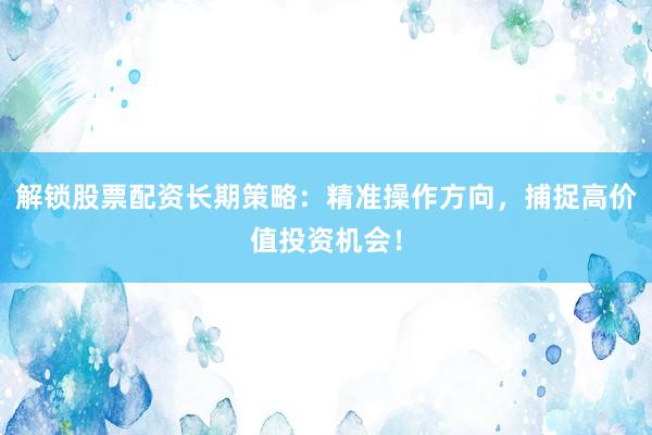 解锁股票配资长期策略：精准操作方向，捕捉高价值投资机会！