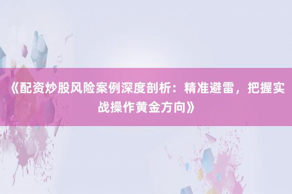 《配资炒股风险案例深度剖析：精准避雷，把握实战操作黄金方向》