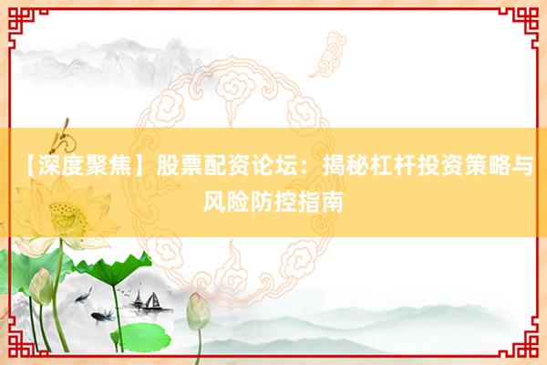 【深度聚焦】股票配资论坛：揭秘杠杆投资策略与风险防控指南