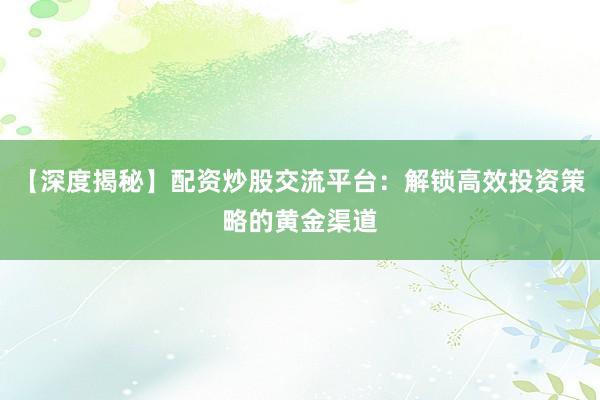 【深度揭秘】配资炒股交流平台：解锁高效投资策略的黄金渠道