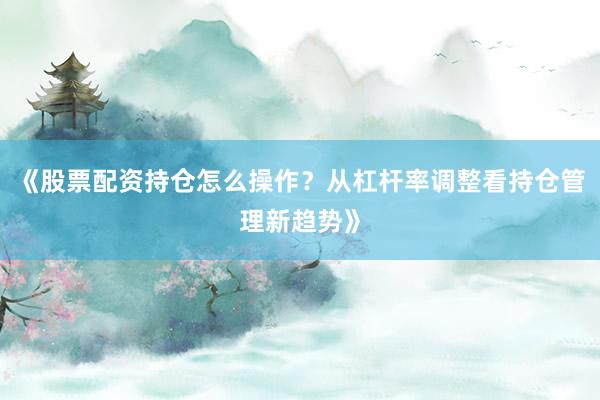 《股票配资持仓怎么操作？从杠杆率调整看持仓管理新趋势》