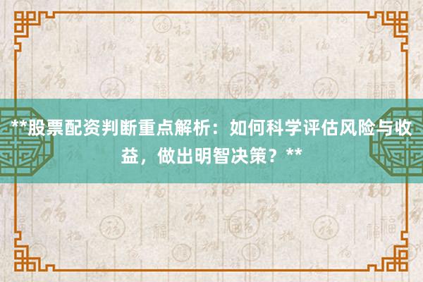 **股票配资判断重点解析：如何科学评估风险与收益，做出明智决策？**