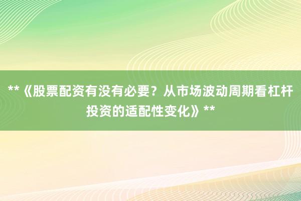 **《股票配资有没有必要?从市场波动周期看杠杆投资的适配性变化》**