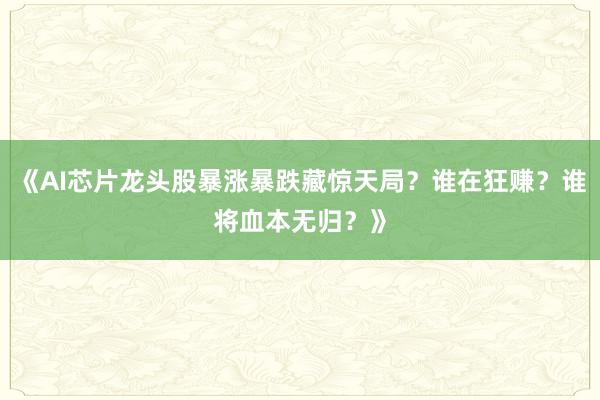 《AI芯片龙头股暴涨暴跌藏惊天局？谁在狂赚？谁将血本无归？》