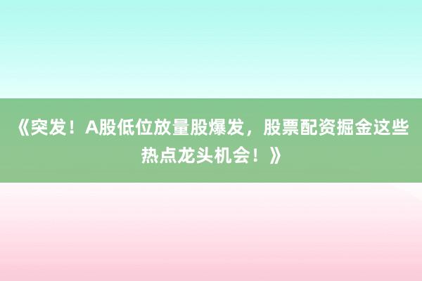 《突发！A股低位放量股爆发，股票配资掘金这些热点龙头机会！》