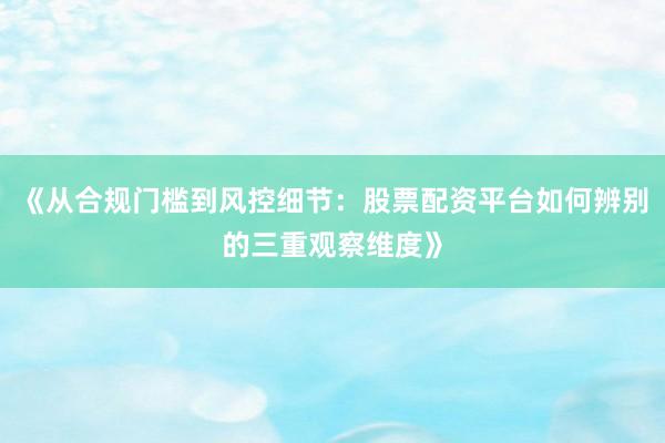《从合规门槛到风控细节：股票配资平台如何辨别的三重观察维度》