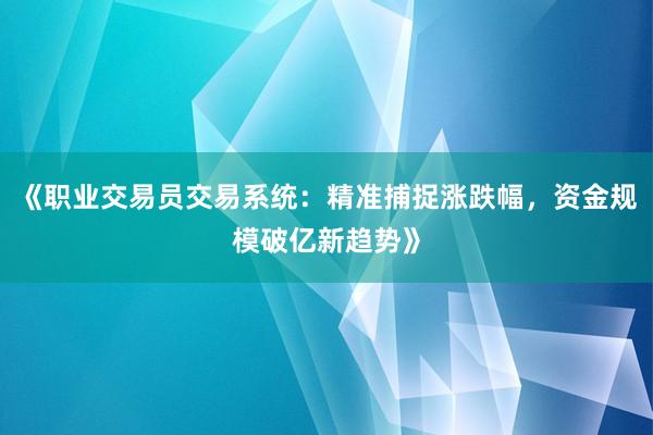 《职业交易员交易系统：精准捕捉涨跌幅，资金规模破亿新趋势》