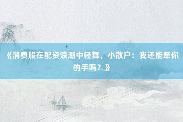 《消费股在配资浪潮中轻舞，小散户：我还能牵你的手吗？》