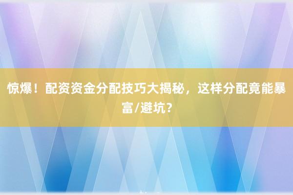 惊爆！配资资金分配技巧大揭秘，这样分配竟能暴富/避坑？