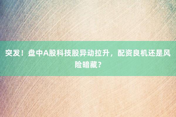 突发！盘中A股科技股异动拉升，配资良机还是风险暗藏？