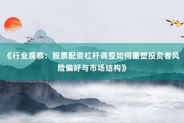 《行业观察：股票配资杠杆调整如何重塑投资者风险偏好与市场结构》