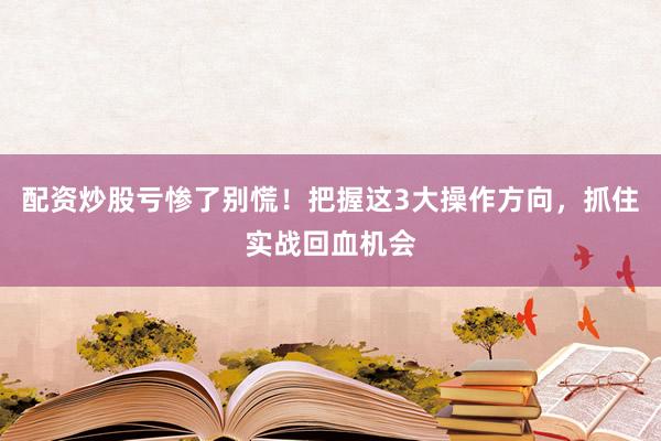 配资炒股亏惨了别慌！把握这3大操作方向，抓住实战回血机会