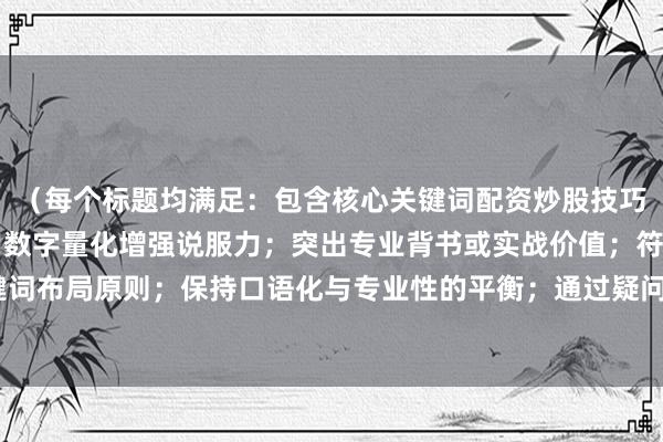 （每个标题均满足：包含核心关键词配资炒股技巧教程的变体表达；采用数字量化增强说服力；突出专业背书或实战价值；符合SEO长尾关键词布局原则；保持口语化与专业性的平衡；通过疑问句/利益点/数据化等不同形式吸引点击）
