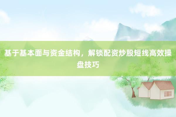 基于基本面与资金结构，解锁配资炒股短线高效操盘技巧