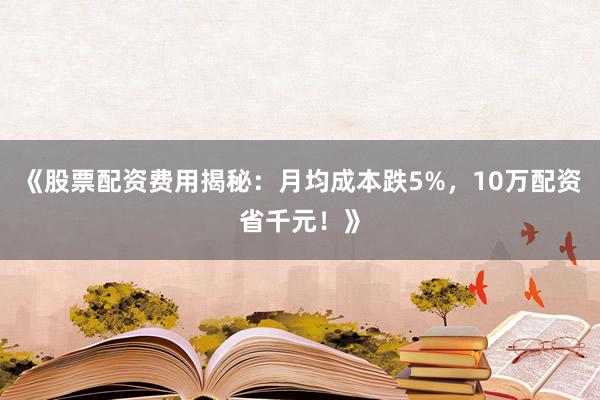 《股票配资费用揭秘：月均成本跌5%，10万配资省千元！》