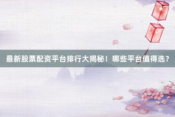 最新股票配资平台排行大揭秘！哪些平台值得选？