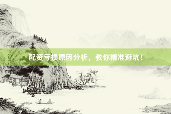配资亏损原因分析，教你精准避坑！