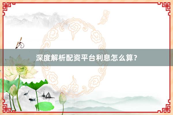 深度解析配资平台利息怎么算？