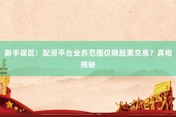新手误区：配资平台业务范围仅限股票交易？真相揭秘
