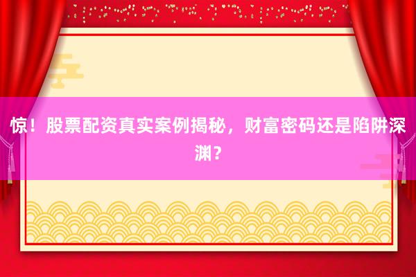 惊！股票配资真实案例揭秘，财富密码还是陷阱深渊？