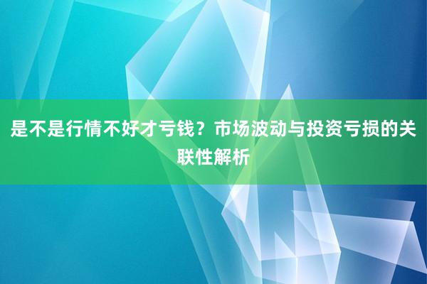 是不是行情不好才亏钱？市场波动与投资亏损的关联性解析