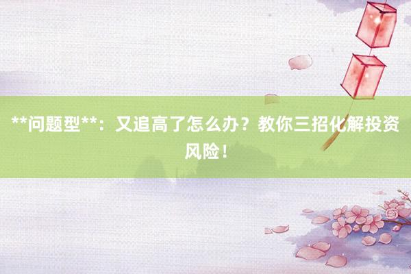 **问题型**：又追高了怎么办？教你三招化解投资风险！