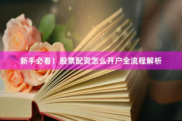 新手必看！股票配资怎么开户全流程解析