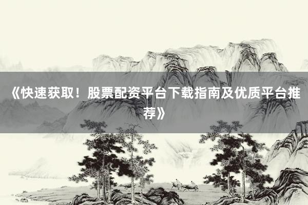 《快速获取！股票配资平台下载指南及优质平台推荐》