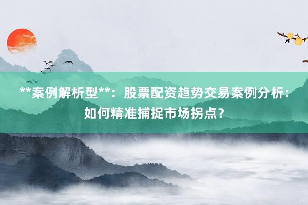 **案例解析型**：股票配资趋势交易案例分析：如何精准捕捉市场拐点？