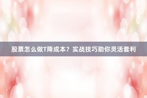 股票怎么做T降成本？实战技巧助你灵活套利