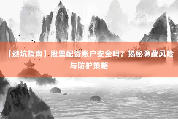 【避坑指南】股票配资账户安全吗？揭秘隐藏风险与防护策略
