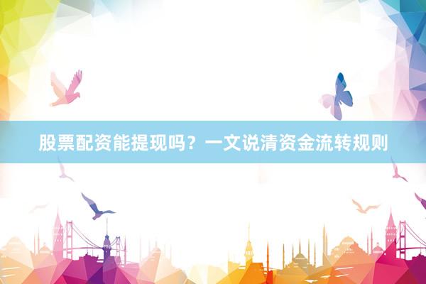 股票配资能提现吗？一文说清资金流转规则