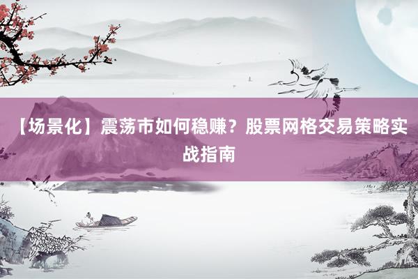 【场景化】震荡市如何稳赚？股票网格交易策略实战指南
