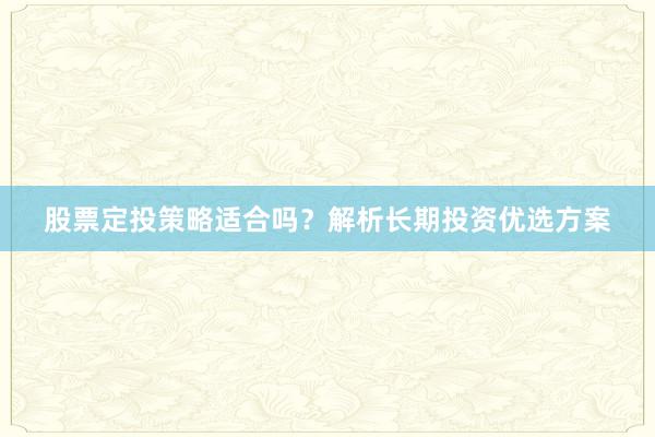 股票定投策略适合吗？解析长期投资优选方案